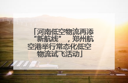 河南低空物流再添“新航线”，郑州航空港举行常态化低空物流试飞活动