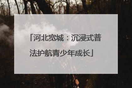 河北宽城：沉浸式普法护航青少年成长