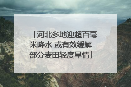 河北多地迎超百毫米降水 或有效缓解部分麦田轻度旱情