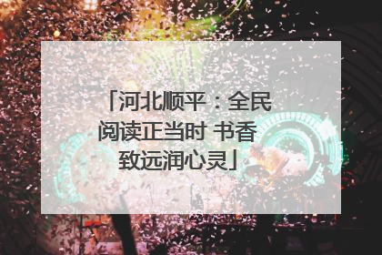 河北顺平：全民阅读正当时 书香致远润心灵