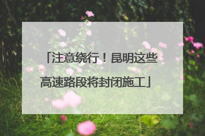 注意绕行！昆明这些高速路段将封闭施工