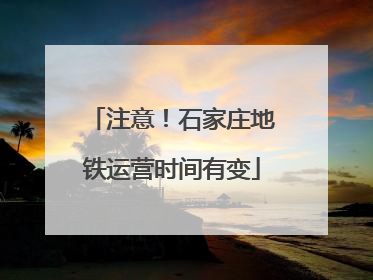 注意！石家庄地铁运营时间有变