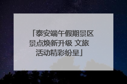 泰安端午假期景区景点焕新升级 文旅活动精彩纷呈