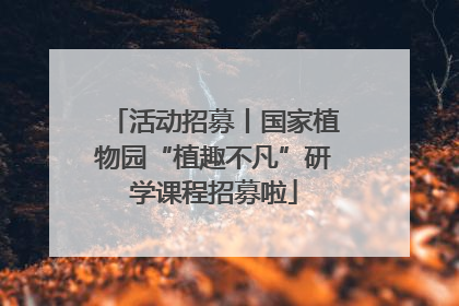 活动招募丨国家植物园“植趣不凡”研学课程招募啦