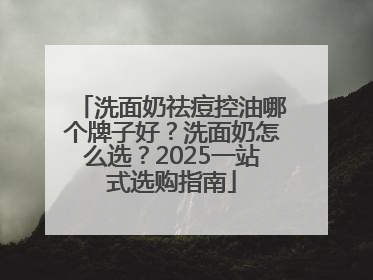 洗面奶祛痘控油哪个牌子好？洗面奶怎么选？2025一站式选购指南