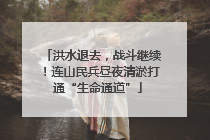 洪水退去，战斗继续！连山民兵昼夜清淤打通“生命通道”