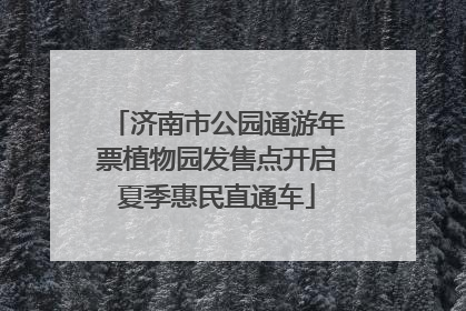 济南市公园通游年票植物园发售点开启夏季惠民直通车