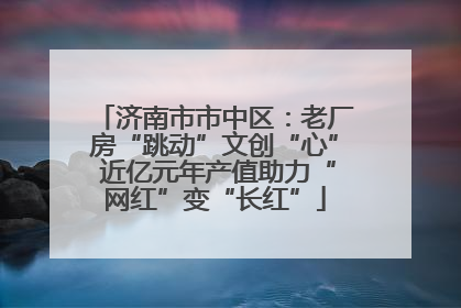 济南市市中区：老厂房“跳动”文创“心” 近亿元年产值助力“网红”变“长红”