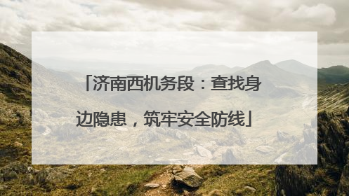 济南西机务段：查找身边隐患，筑牢安全防线