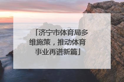 济宁市体育局多维施策，推动体育事业再谱新篇