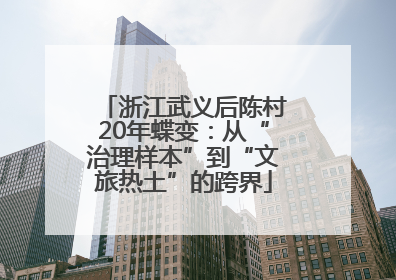 浙江武义后陈村20年蝶变：从“治理样本”到“文旅热土”的跨界