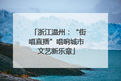 浙江温州：“街唱直播”唱响城市文艺新乐章