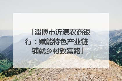 淄博市沂源农商银行：赋能特色产业链 铺就乡村致富路