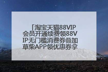 淘宝天猫88VIP会员开通续费领88VIP无门槛消费券叠加草柴APP领优惠券拿购物返利更省钱