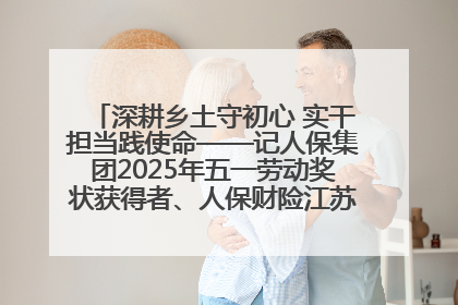 深耕乡土守初心 实干担当践使命——记人保集团2025年五一劳动奖状获得者、人保财险江苏南通海安支公司