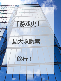 游戏史上最大收购案放行！