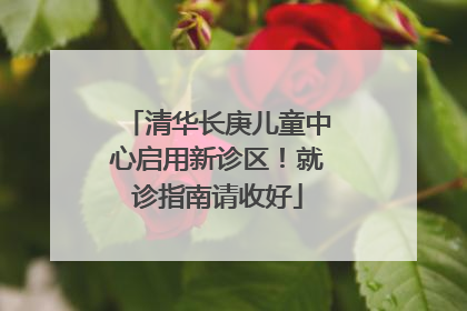 清华长庚儿童中心启用新诊区！就诊指南请收好