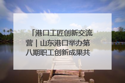 港口工匠创新交流营｜山东港口举办第八期职工创新成果共享交流活动
