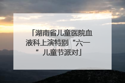 湖南省儿童医院血液科上演特别“六一”儿童节派对