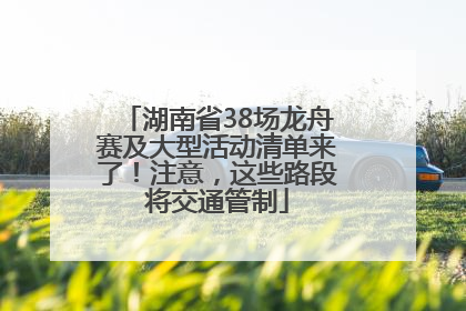 湖南省38场龙舟赛及大型活动清单来了！注意，这些路段将交通管制