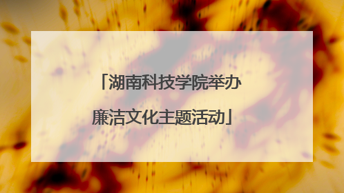 湖南科技学院举办廉洁文化主题活动