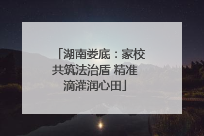 湖南娄底：家校共筑法治盾 精准滴灌润心田