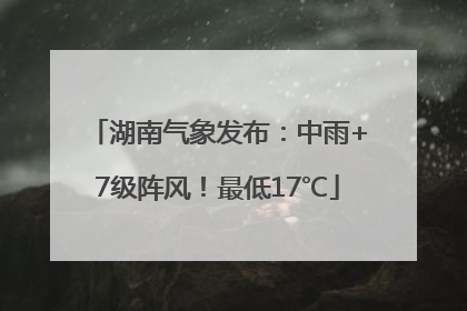 湖南气象发布：中雨+7级阵风！最低17℃