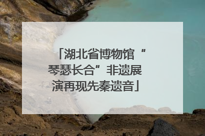 湖北省博物馆“琴瑟长合”非遗展演再现先秦遗音