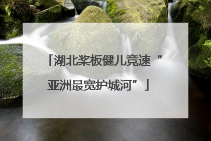 湖北桨板健儿竞速“亚洲最宽护城河”