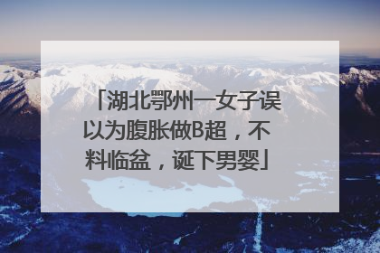 湖北鄂州一女子误以为腹胀做B超，不料临盆，诞下男婴