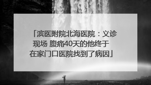 滨医附院北海医院：义诊现场 腹痛40天的他终于在家门口医院找到了病因