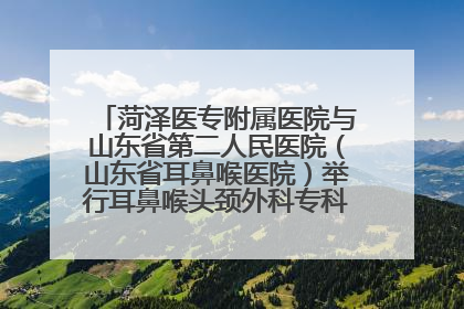 菏泽医专附属医院与山东省第二人民医院（山东省耳鼻喉医院）举行耳鼻喉头颈外科专科联盟签约揭牌仪式