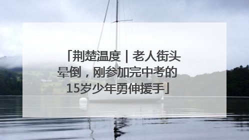 荆楚温度｜老人街头晕倒，刚参加完中考的15岁少年勇伸援手