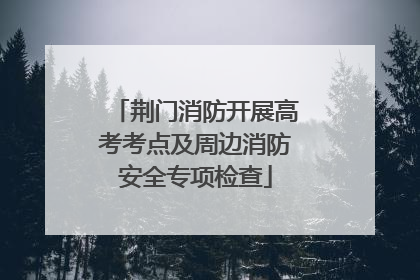 荆门消防开展高考考点及周边消防安全专项检查