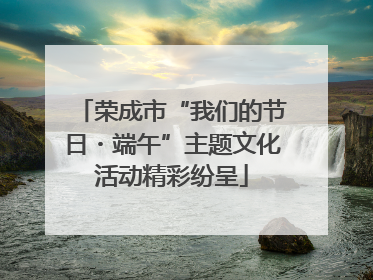 荣成市“我们的节日・端午”主题文化活动精彩纷呈