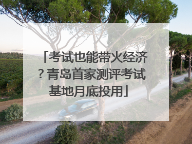 考试也能带火经济？青岛首家测评考试基地月底投用