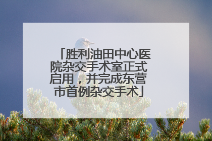 胜利油田中心医院杂交手术室正式启用，并完成东营市首例杂交手术