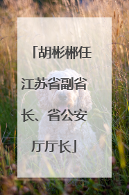 胡彬郴任江苏省副省长、省公安厅厅长