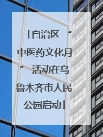自治区 “中医药文化月” 活动在乌鲁木齐市人民公园启动