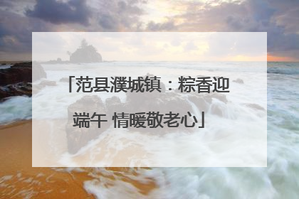 范县濮城镇：粽香迎端午 情暖敬老心
