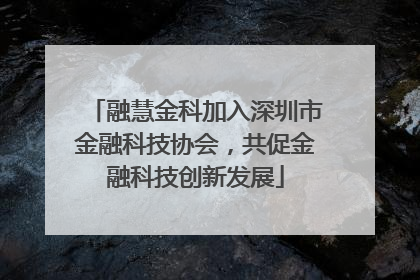 融慧金科加入深圳市金融科技协会，共促金融科技创新发展