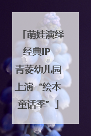 萌娃演绎经典IP 青菱幼儿园上演“绘本童话季”