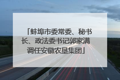 蚌埠市委常委、秘书长、政法委书记郭家满调任安徽农垦集团