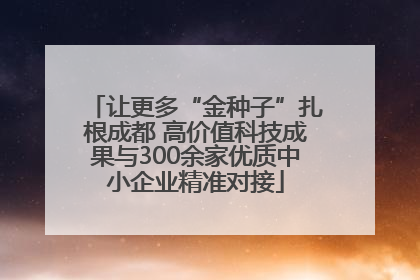 让更多“金种子”扎根成都 高价值科技成果与300余家优质中小企业精准对接