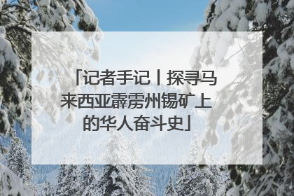 记者手记丨探寻马来西亚霹雳州锡矿上的华人奋斗史