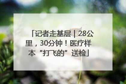 记者走基层｜28公里，30分钟！医疗样本“打飞的”送检