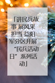 讲民兵故事 展风采担当 益阳军分区开展“民兵活动日”系列活动