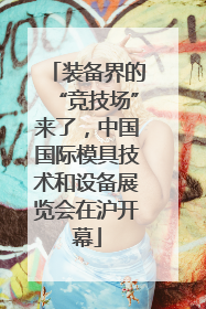 装备界的“竞技场”来了，中国国际模具技术和设备展览会在沪开幕