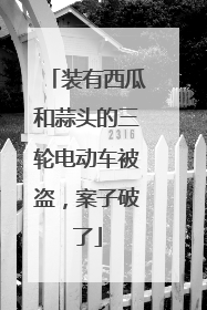 装有西瓜和蒜头的三轮电动车被盗，案子破了