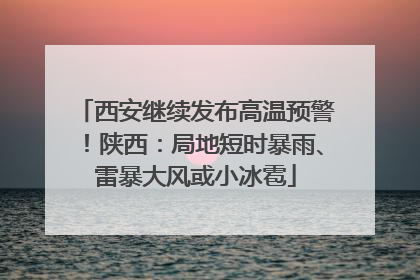 西安继续发布高温预警！陕西：局地短时暴雨、雷暴大风或小冰雹